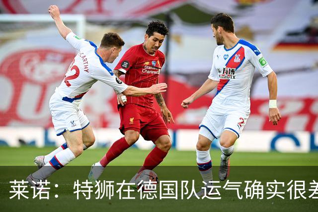 莱诺：特狮在德国队运气确实很差 乌尔比希是诺伊尔的热门接班人